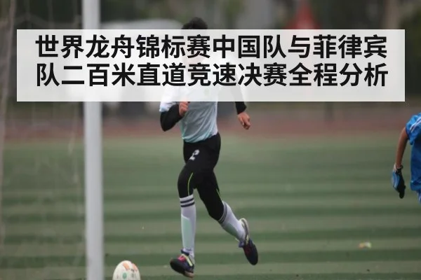世界龙舟锦标赛中国队与菲律宾队二百米直道竞速决赛全程分析